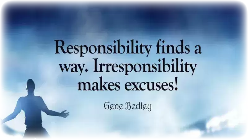 Responsibility finds a way Irresponsibility makes Excuses